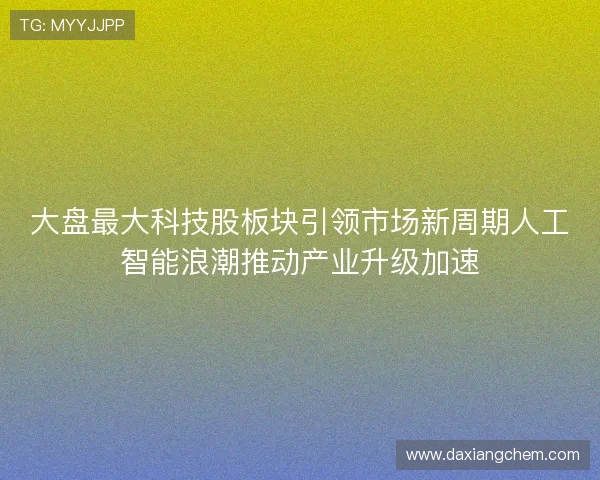 大盘最大科技股板块引领市场新周期人工智能浪潮推动产业升级加速 大盘最大科技股板块引领市场新周期人工智能浪潮推动产业升级加速